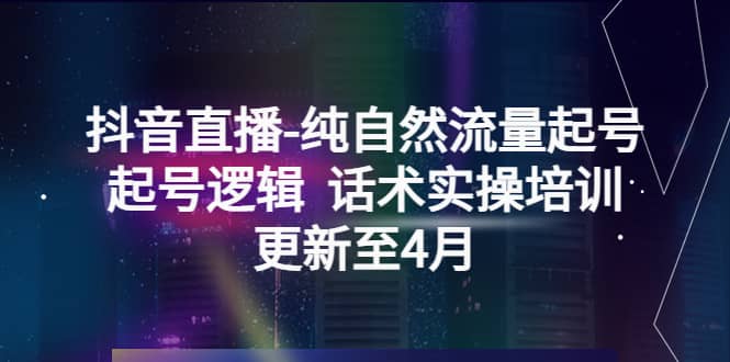 抖音直播-纯自然流量起号，起号逻辑 话术实操培训（更新至4月）极优客-网创项目资源站-副业项目-创业项目-搞钱项目极优客网创