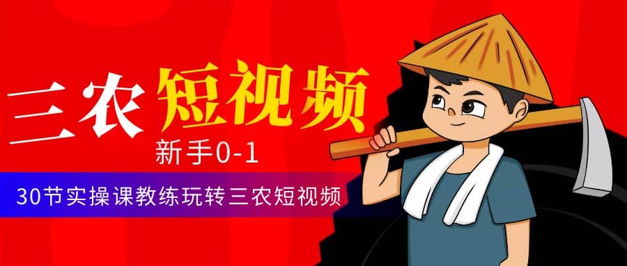 三农短视频从0~1运营课：30节实操课教练玩转三农短视频极优客-网创项目资源站-副业项目-创业项目-搞钱项目极优客网创