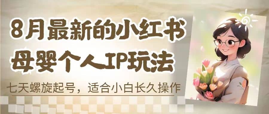 8月最新的小红书母婴个人IP玩法，七天螺旋起号 小白长久操作(附带全部教程)极优客-网创项目资源站-副业项目-创业项目-搞钱项目极优客网创