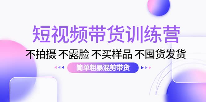 短视频带货训练营：不拍摄 不露脸 不买样品 不囤货发货 简单粗暴混剪带货极优客-网创项目资源站-副业项目-创业项目-搞钱项目极优客网创