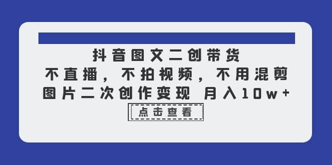 抖音图文二创带货，不直播，不拍视频，不用混剪，图片二次创作变现 月入10w极优客-网创项目资源站-副业项目-创业项目-搞钱项目极优客网创
