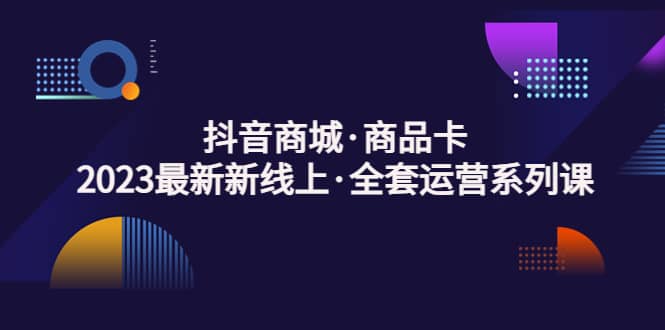 抖音商城·商品卡，2023最新新线上·全套运营系列课极优客-网创项目资源站-副业项目-创业项目-搞钱项目极优客网创