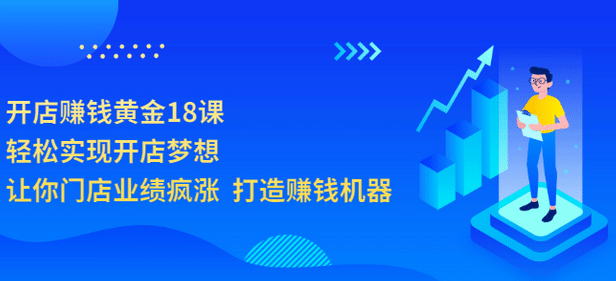 开店赚钱黄金18课，轻松实现开店梦想，让你门店业绩疯涨 打造赚钱机器极优客-网创项目资源站-副业项目-创业项目-搞钱项目极优客网创