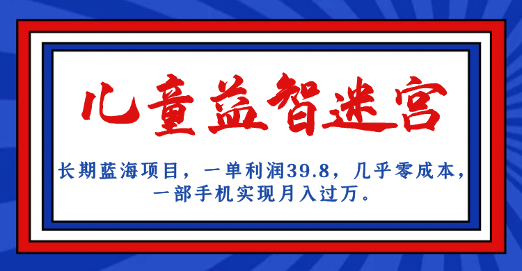 长期蓝海项目 儿童益智迷宫 一单利润39.8 几乎零成本 一部手机实现月入过万极优客-网创项目资源站-副业项目-创业项目-搞钱项目极优客网创