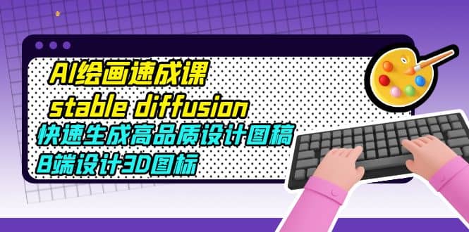 AI绘画速成课stable diffusion，快速生成高品质设计图稿、B端设计3D图标极优客-网创项目资源站-副业项目-创业项目-搞钱项目极优客网创