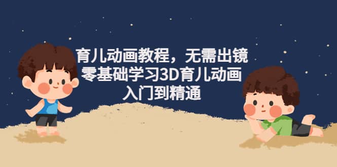 育儿动画教程，无需出镜，零基础学习3D育儿动画，入门到精通极优客-网创项目资源站-副业项目-创业项目-搞钱项目极优客网创