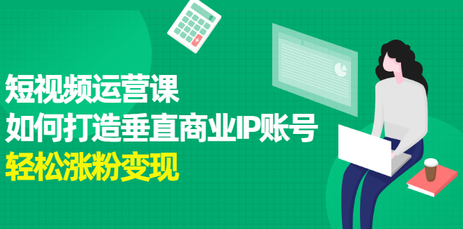 短视频运营课，如何打造垂直商业IP账号极优客-网创项目资源站-副业项目-创业项目-搞钱项目极优客网创