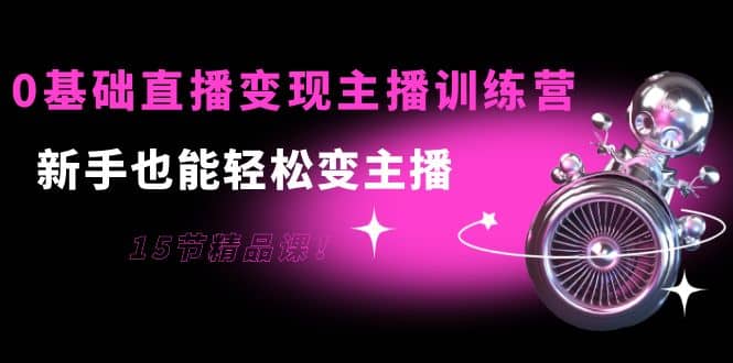 0基础直播变现主播训练营：新手也能轻松变主播，15节精品课极优客-网创项目资源站-副业项目-创业项目-搞钱项目极优客网创