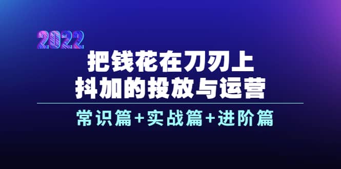 把钱花在刀刃上，抖加的投放与运营：常识篇+实战篇+进阶篇（28节课）极优客-网创项目资源站-副业项目-创业项目-搞钱项目极优客网创