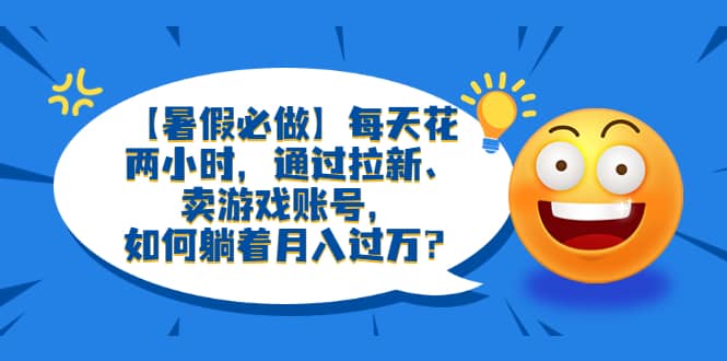 【暑假必做】每天花两小时，通过拉新、卖游戏账号，如何躺着月入过万？极优客-网创项目资源站-副业项目-创业项目-搞钱项目极优客网创