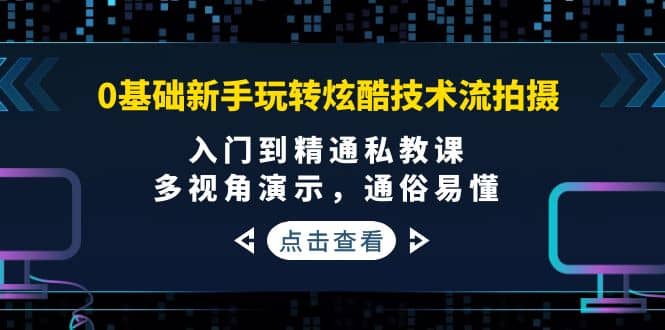 0基础新手玩转炫酷技术流拍摄：入门到精通私教课，多视角演示，通俗易懂极优客-网创项目资源站-副业项目-创业项目-搞钱项目极优客网创