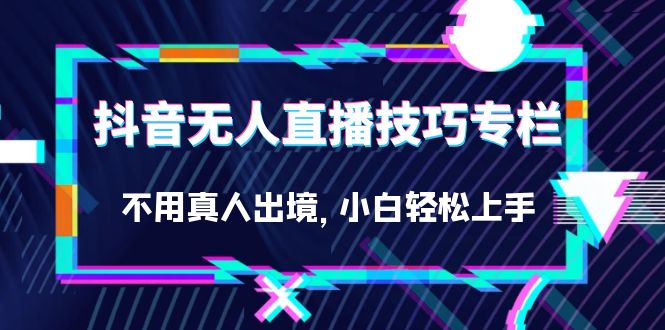 抖音无人直播技巧专栏，不用真人出境，小白轻松上手（27节）极优客-网创项目资源站-副业项目-创业项目-搞钱项目极优客网创