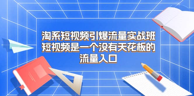 淘系短视频引爆流量实战班，短视频是一个没有天花板的流量入口极优客-网创项目资源站-副业项目-创业项目-搞钱项目极优客网创