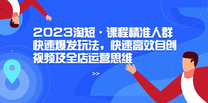 2023淘短·课程精准人群快速爆发玩法，快速高效自创视频及全店运营思维极优客-网创项目资源站-副业项目-创业项目-搞钱项目极优客网创