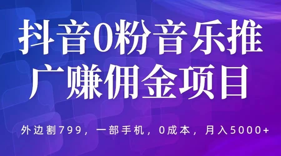 抖音0粉音乐推广赚佣金项目，外边割799，一部手机0成本就可操作，月入5000+极优客-网创项目资源站-副业项目-创业项目-搞钱项目极优客网创