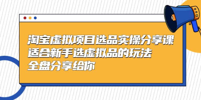 淘宝虚拟项目选品实操分享课，适合新手选虚拟品的玩法 全盘分享给你极优客-网创项目资源站-副业项目-创业项目-搞钱项目极优客网创