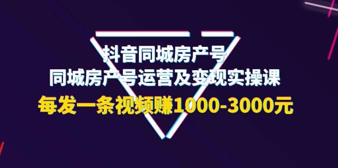 抖音同城房产号，同城房产号运营及变现实操课，每发一条视频赚1000-3000元极优客-网创项目资源站-副业项目-创业项目-搞钱项目极优客网创