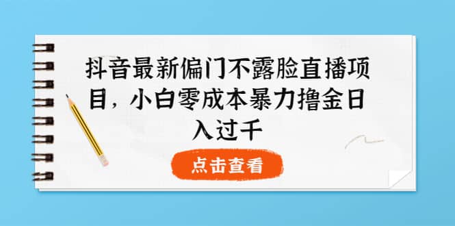 抖音最新偏门不露脸直播项目，小白零成本暴力撸金日入1000+极优客-网创项目资源站-副业项目-创业项目-搞钱项目极优客网创
