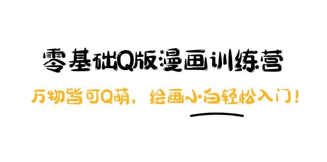 零基础Q版漫画训练营：万物皆可Q萌，绘画小白轻松入门极优客-网创项目资源站-副业项目-创业项目-搞钱项目极优客网创