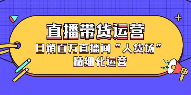 直播带货运营，销百万直播间“人货场”精细化运营极优客-网创项目资源站-副业项目-创业项目-搞钱项目极优客网创