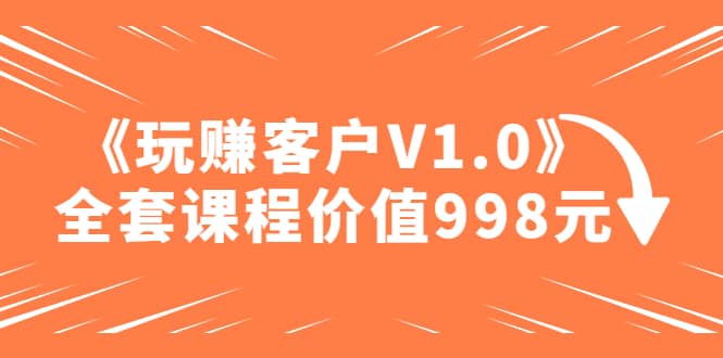 某收费课程《玩赚客户V1.0》全套课程价值998元极优客-网创项目资源站-副业项目-创业项目-搞钱项目极优客网创