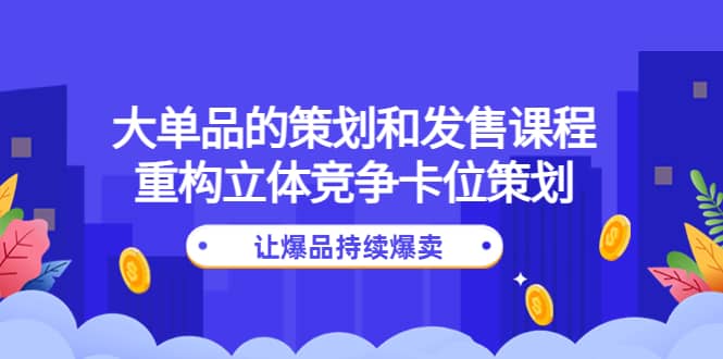 大单品的策划和发售课程：重构立体竞争卡位策划，让爆品持续爆卖极优客-网创项目资源站-副业项目-创业项目-搞钱项目极优客网创