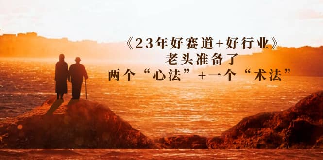 某收费文章《23年好赛道+好行业》老头准备了两个“心法”+一个“术法”极优客-网创项目资源站-副业项目-创业项目-搞钱项目极优客网创