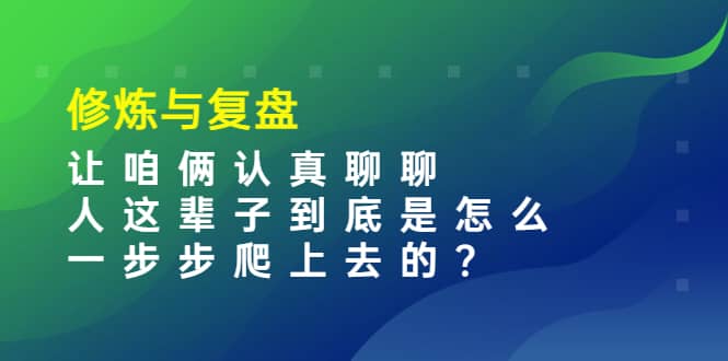 某收费文章：修炼与复盘 让咱俩认真聊聊 人这辈子到底怎么一步步爬上去的?极优客-网创项目资源站-副业项目-创业项目-搞钱项目极优客网创