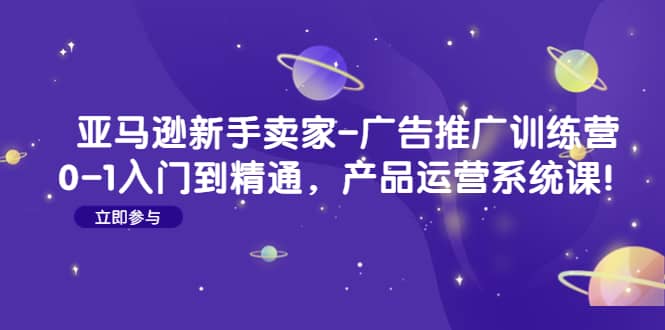 亚马逊新手卖家-广告推广训练营：0-1入门到精通，产品运营系统课极优客-网创项目资源站-副业项目-创业项目-搞钱项目极优客网创