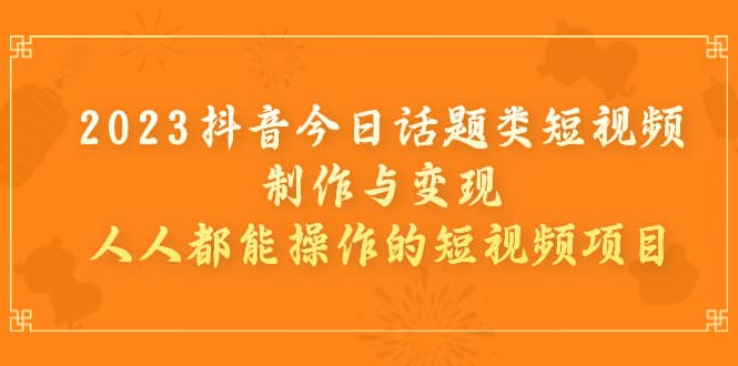 2023抖音今日话题类短视频制作与变现，人人都能操作的短视频项目极优客-网创项目资源站-副业项目-创业项目-搞钱项目极优客网创