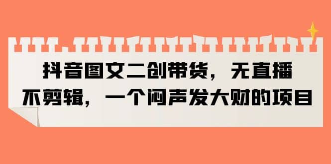 抖音图文二创带货，无直播，不剪辑，一个闷声发大财的项目极优客-网创项目资源站-副业项目-创业项目-搞钱项目极优客网创