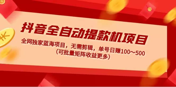 抖音全自动提款机项目：独家蓝海 无需剪辑 单号日赚100～500 (可批量矩阵)极优客-网创项目资源站-副业项目-创业项目-搞钱项目极优客网创