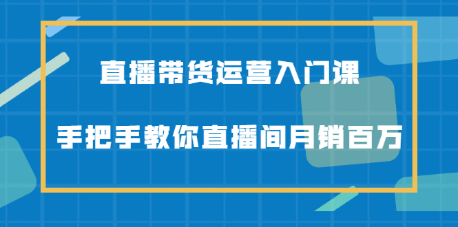 直播带货运营入门课，手把手教你直播间月销百万极优客-网创项目资源站-副业项目-创业项目-搞钱项目极优客网创