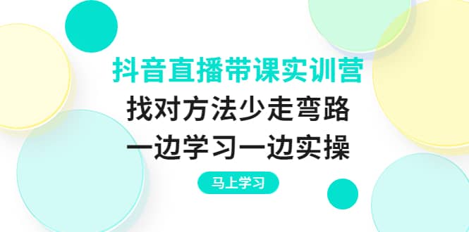 抖音直播带课实训营：找对方法少走弯路，一边学习一边实操极优客-网创项目资源站-副业项目-创业项目-搞钱项目极优客网创