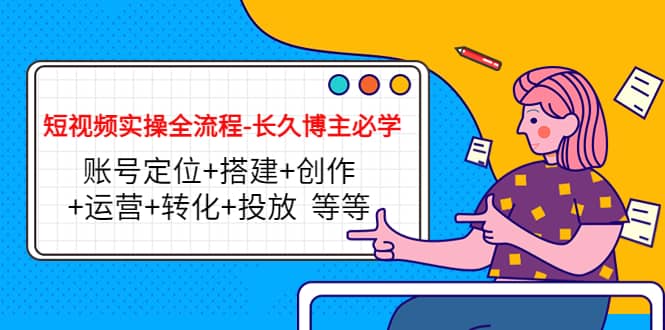 短视频实操全流程-长久博主必学：账号定位+搭建+创作+运营+转化+投放 等等极优客-网创项目资源站-副业项目-创业项目-搞钱项目极优客网创