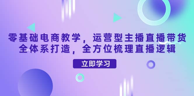 零基础电商教学，运营型主播直播带货全体系打造，全方位梳理直播逻辑极优客-网创项目资源站-副业项目-创业项目-搞钱项目极优客网创
