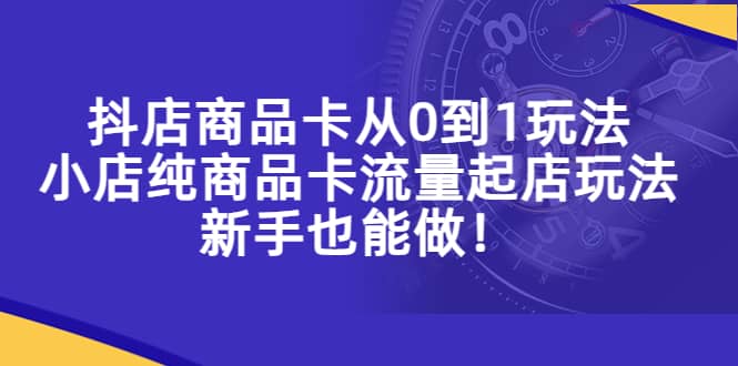抖店商品卡从0到1玩法，小店纯商品卡流量起店玩法，新手也能做极优客-网创项目资源站-副业项目-创业项目-搞钱项目极优客网创