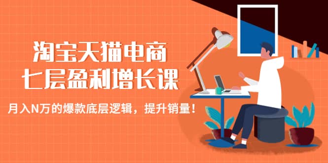淘宝天猫电商七层盈利增长课：月入N万的爆款底层逻辑，提升销量极优客-网创项目资源站-副业项目-创业项目-搞钱项目极优客网创