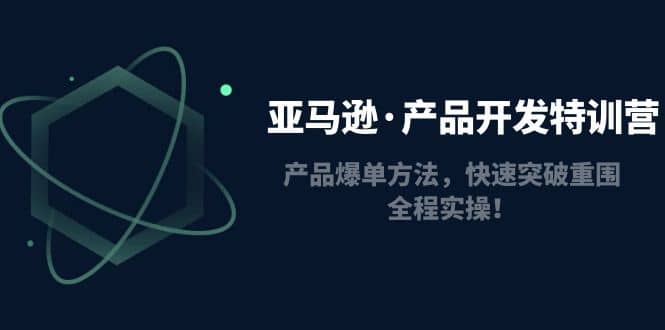 亚马逊·产品开发特训营：产品爆单方法，快速突破重围，全程实操极优客-网创项目资源站-副业项目-创业项目-搞钱项目极优客网创