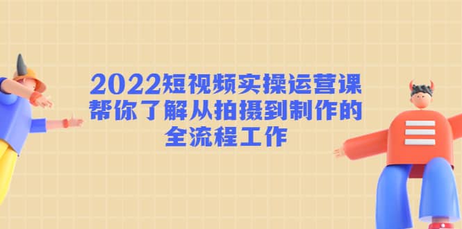 2022短视频实操运营课：帮你了解从拍摄到制作的全流程工作极优客-网创项目资源站-副业项目-创业项目-搞钱项目极优客网创