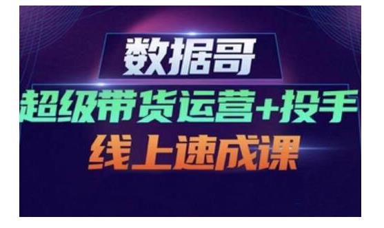 数据哥·超级带货运营+投手线上速成课，快速提升运营和熟悉学会投手技巧极优客-网创项目资源站-副业项目-创业项目-搞钱项目极优客网创