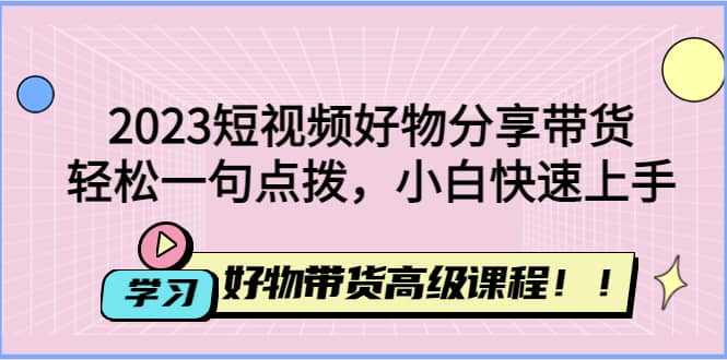 2023短视频好物分享带货，好物带货高级课程，轻松一句点拨，小白快速上手极优客-网创项目资源站-副业项目-创业项目-搞钱项目极优客网创