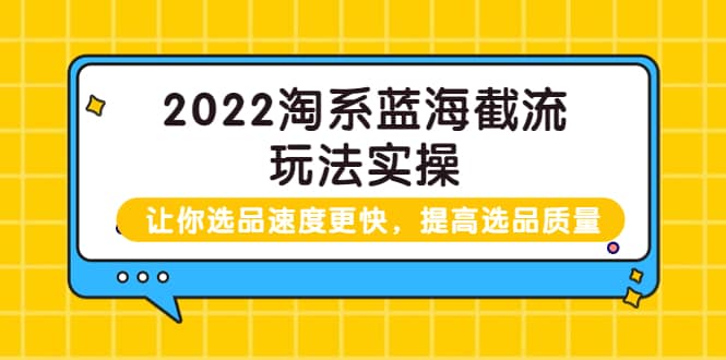 2022淘系蓝海截流玩法实操：让你选品速度更快，提高选品质量（价值599）极优客-网创项目资源站-副业项目-创业项目-搞钱项目极优客网创