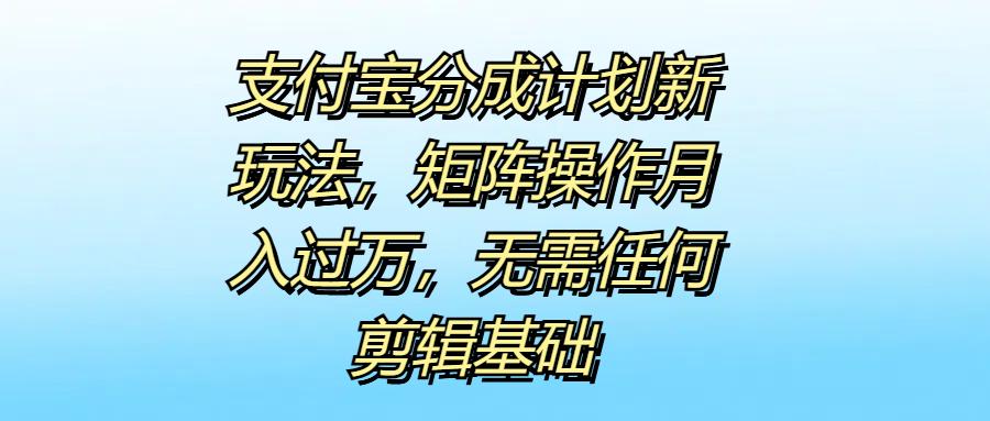 支付宝分成计划新玩法，矩阵操作月入过万，无需任何剪辑基础极优客-网创项目资源站-副业项目-创业项目-搞钱项目极优客网创