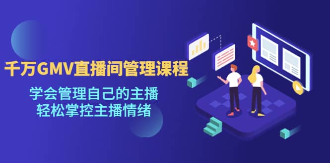 千万GMV直播间的管理课程：学会管理自己的主播，轻松掌控主播情绪极优客-网创项目资源站-副业项目-创业项目-搞钱项目极优客网创