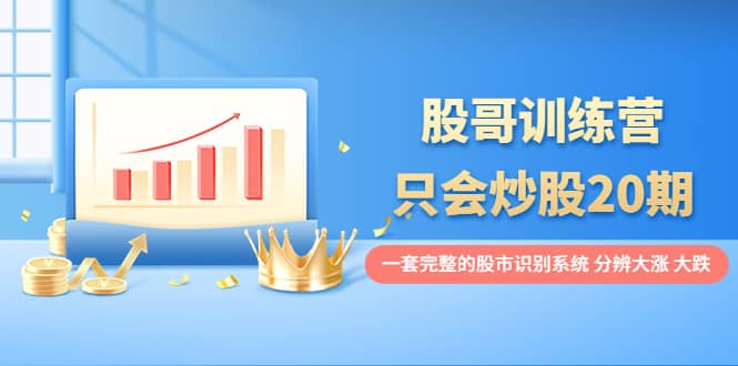 股哥训练营·只会炒股20期：一套完整的股市识别系统，分辨大涨、大跌极优客-网创项目资源站-副业项目-创业项目-搞钱项目极优客网创
