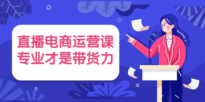 直播电商运营课，专业才是带货力 价值699极优客-网创项目资源站-副业项目-创业项目-搞钱项目极优客网创