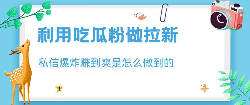 利用吃瓜粉做拉新，私信爆炸日入1000+赚到爽是怎么做到的【揭秘】极优客-网创项目资源站-副业项目-创业项目-搞钱项目极优客网创