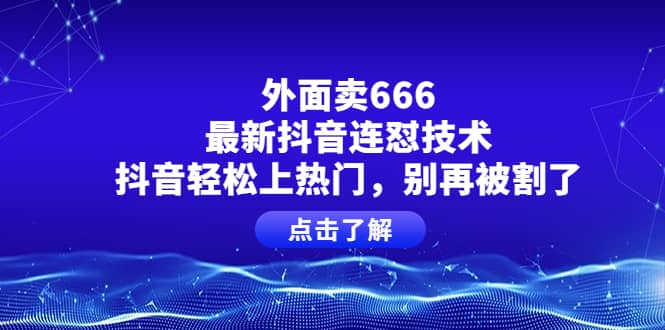 外面卖666的最新抖音连怼技术，抖音轻松上热门，别再被割了极优客-网创项目资源站-副业项目-创业项目-搞钱项目极优客网创