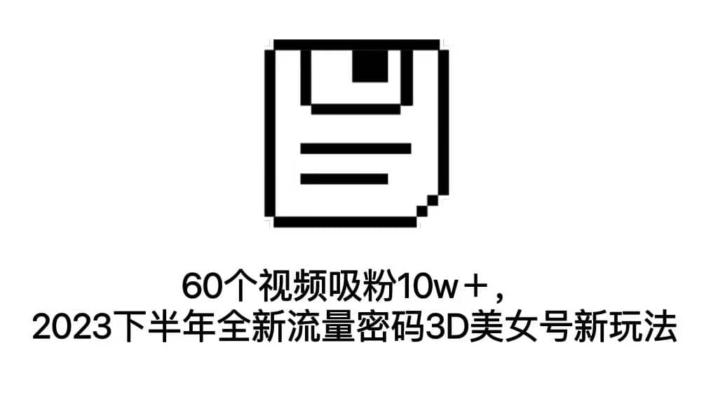 60个视频吸粉10w＋，2023下半年全新流量密码3D美女号新玩法（教程+资源）极优客-网创项目资源站-副业项目-创业项目-搞钱项目极优客网创
